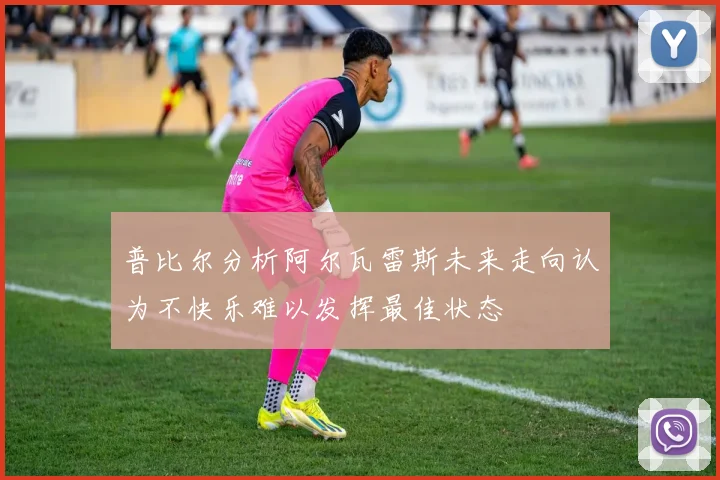 普比尔分析阿尔瓦雷斯未来走向认为不快乐难以发挥最佳状态