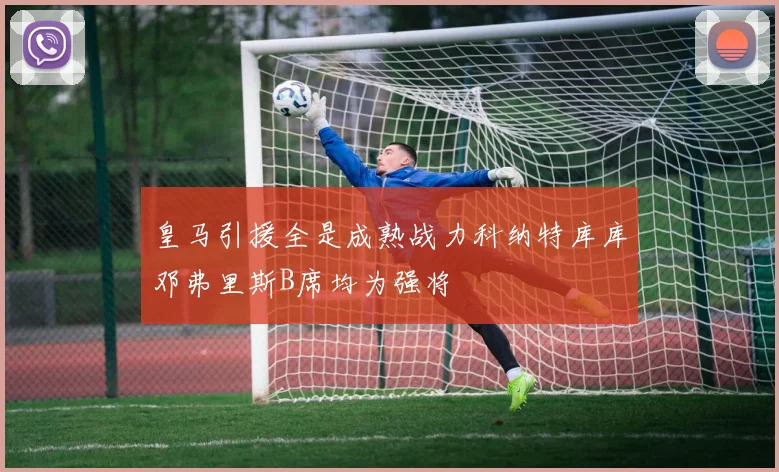 皇马引援全是成熟战力科纳特库库邓弗里斯B席均为强将