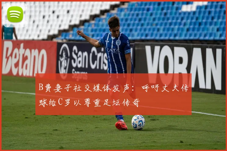 B费妻子社交媒体发声：呼吁丈夫传球给C罗以尊重足坛传奇