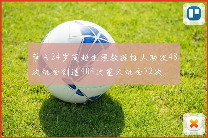 萨卡24岁英超生涯数据惊人助攻48次机会创造404次重大机会72次