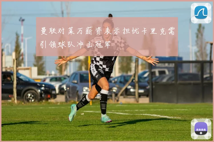 曼联对莱万薪资表示担忧卡里克需引领球队冲击冠军