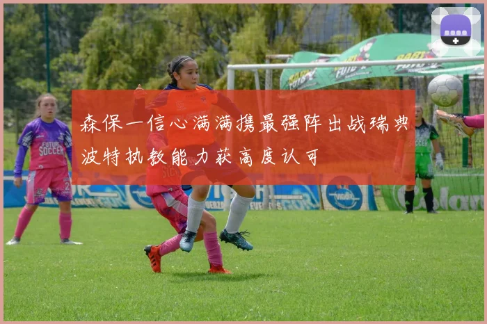 森保一信心满满携最强阵出战瑞典波特执教能力获高度认可