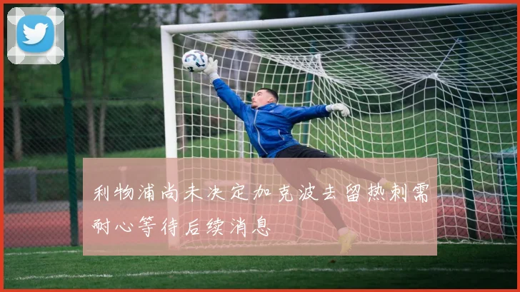 利物浦尚未决定加克波去留热刺需耐心等待后续消息