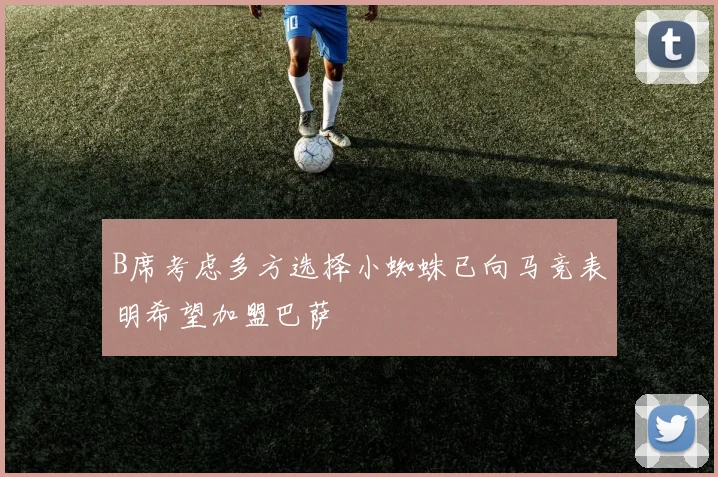 B席考虑多方选择小蜘蛛已向马竞表明希望加盟巴萨