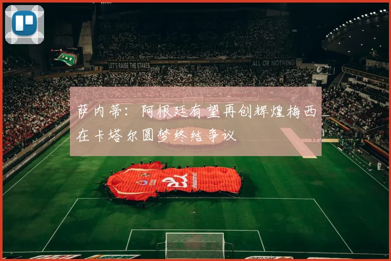 萨内蒂：阿根廷有望再创辉煌梅西在卡塔尔圆梦终结争议
