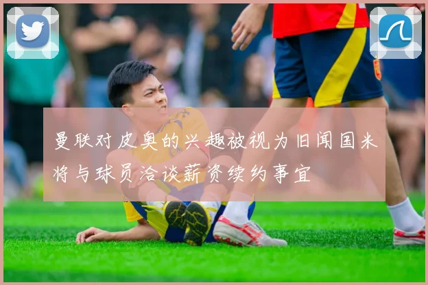 曼联对皮奥的兴趣被视为旧闻国米将与球员洽谈薪资续约事宜