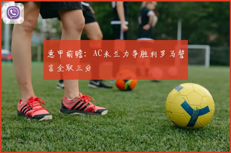 意甲前瞻：AC米兰力争胜利罗马誓言全取三分