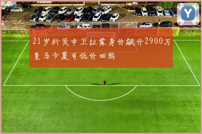 21岁科莫中卫拉蒙身价飙升2900万皇马今夏可低价回购