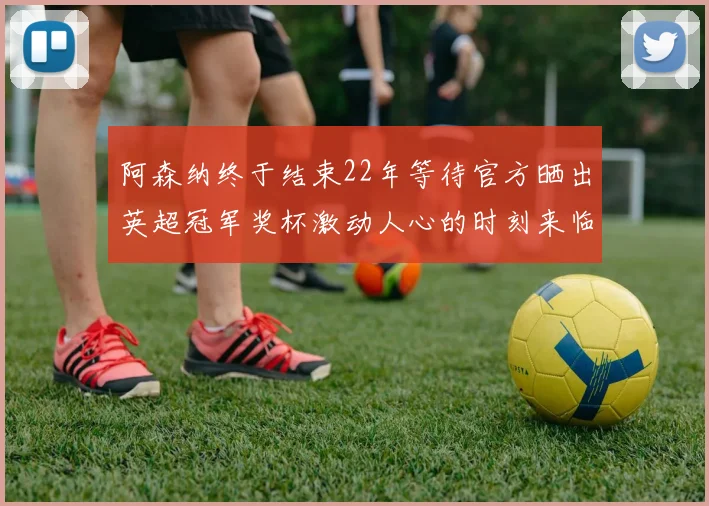 阿森纳终于结束22年等待官方晒出英超冠军奖杯激动人心的时刻来临