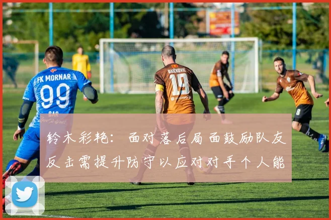 铃木彩艳：面对落后局面鼓励队友反击需提升防守以应对对手个人能力