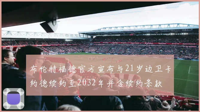 布伦特福德官方宣布与21岁边卫卡约德续约至2032年并含续约条款
