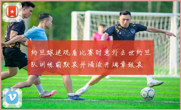 约旦球迷观看比赛时意外去世约旦队训练前默哀并诵读开端章致哀