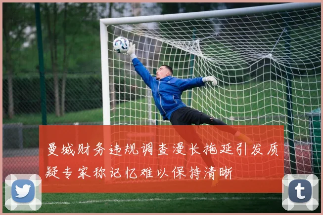 曼城财务违规调查漫长拖延引发质疑专家称记忆难以保持清晰