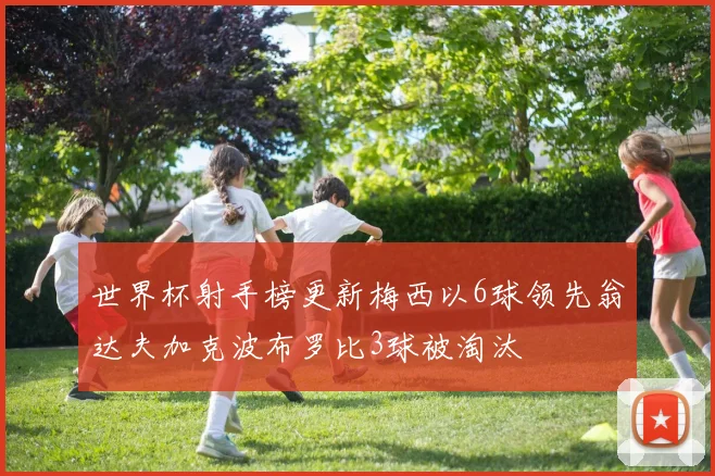 世界杯射手榜更新梅西以6球领先翁达夫加克波布罗比3球被淘汰