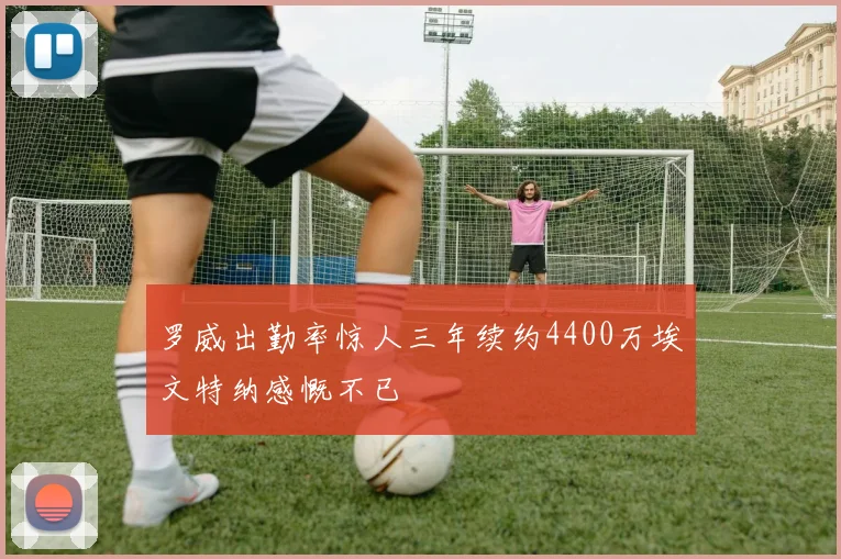 罗威出勤率惊人三年续约4400万埃文特纳感慨不已