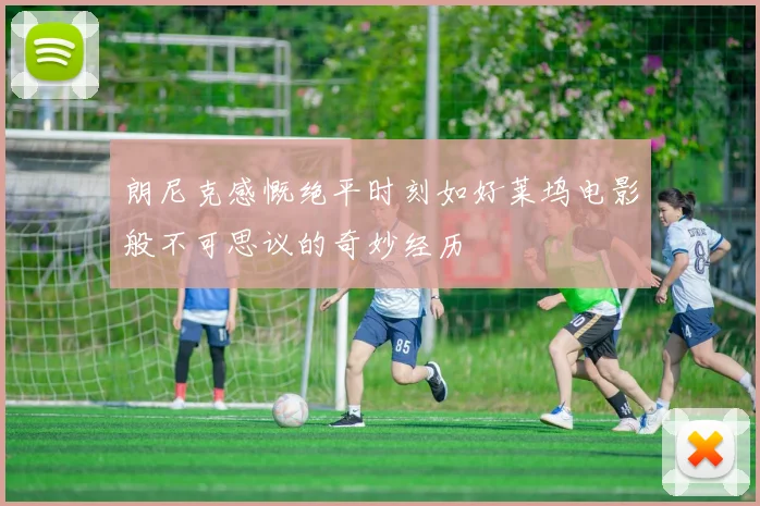 朗尼克感慨绝平时刻如好莱坞电影般不可思议的奇妙经历