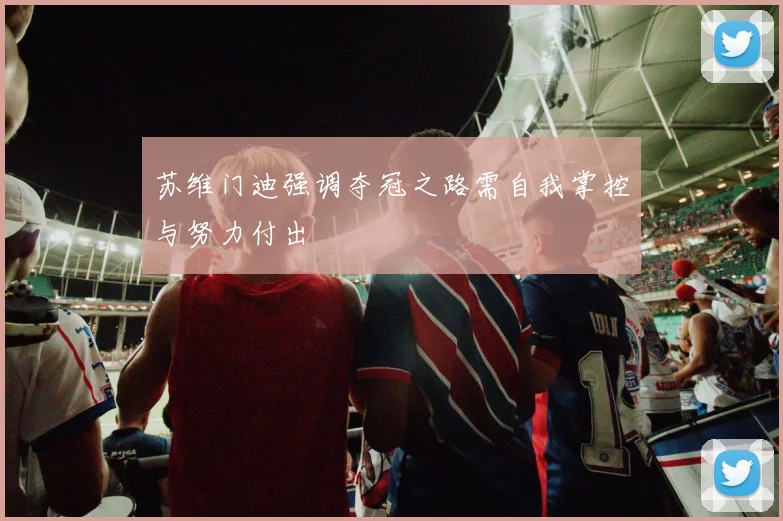 苏维门迪强调夺冠之路需自我掌控与努力付出