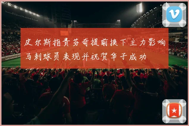 皮尔斯指责芬奇提前换下主力影响马刺球员表现并祝贺华子成功