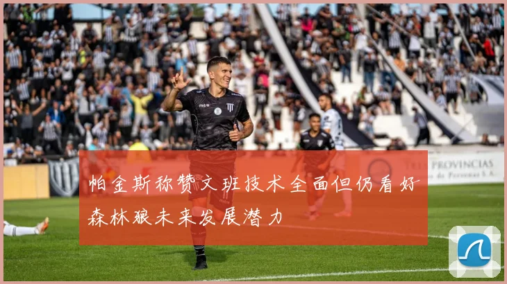 帕金斯称赞文班技术全面但仍看好森林狼未来发展潜力