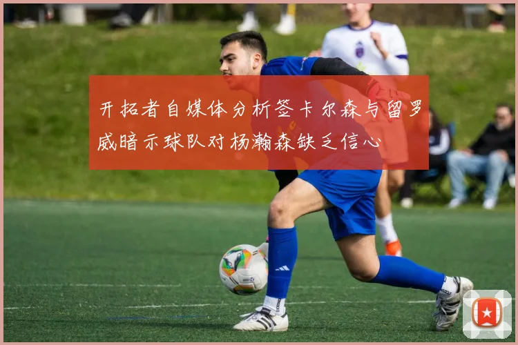 开拓者自媒体分析签卡尔森与留罗威暗示球队对杨瀚森缺乏信心